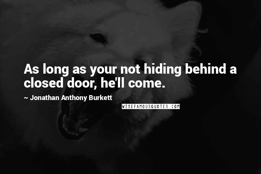 Jonathan Anthony Burkett Quotes: As long as your not hiding behind a closed door, he'll come.