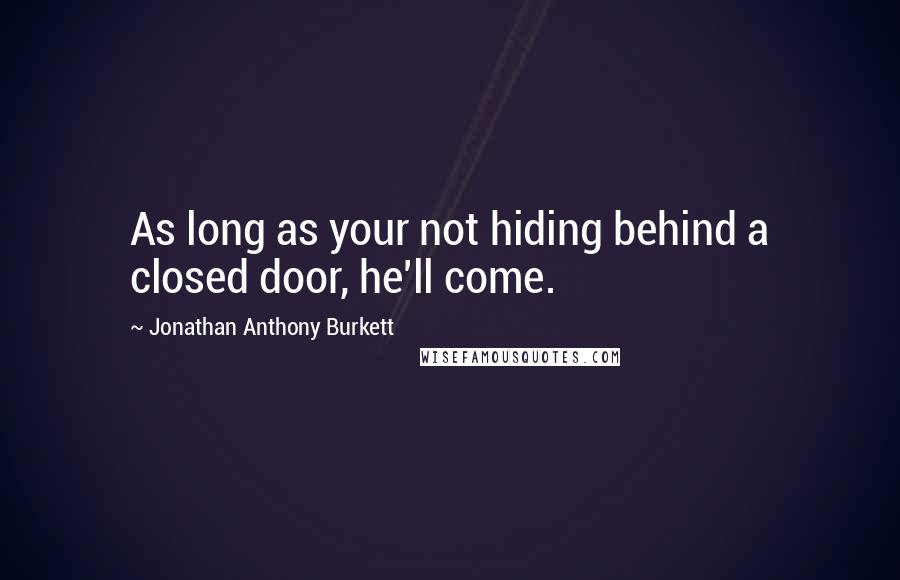 Jonathan Anthony Burkett Quotes: As long as your not hiding behind a closed door, he'll come.