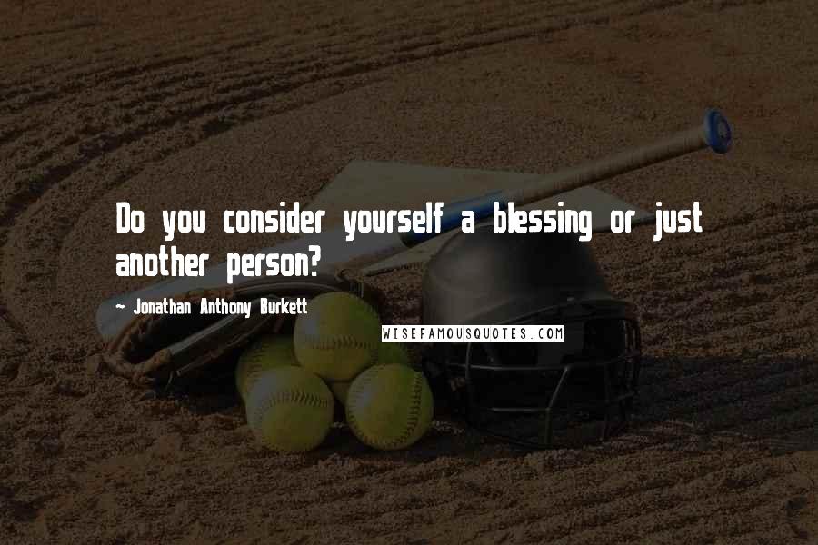 Jonathan Anthony Burkett Quotes: Do you consider yourself a blessing or just another person?