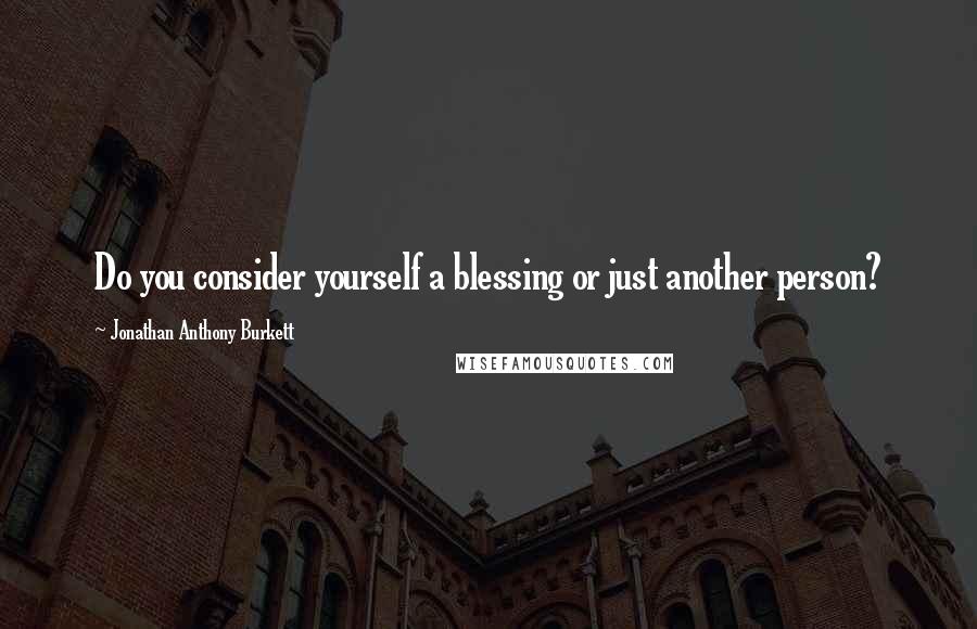 Jonathan Anthony Burkett Quotes: Do you consider yourself a blessing or just another person?