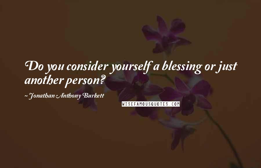 Jonathan Anthony Burkett Quotes: Do you consider yourself a blessing or just another person?