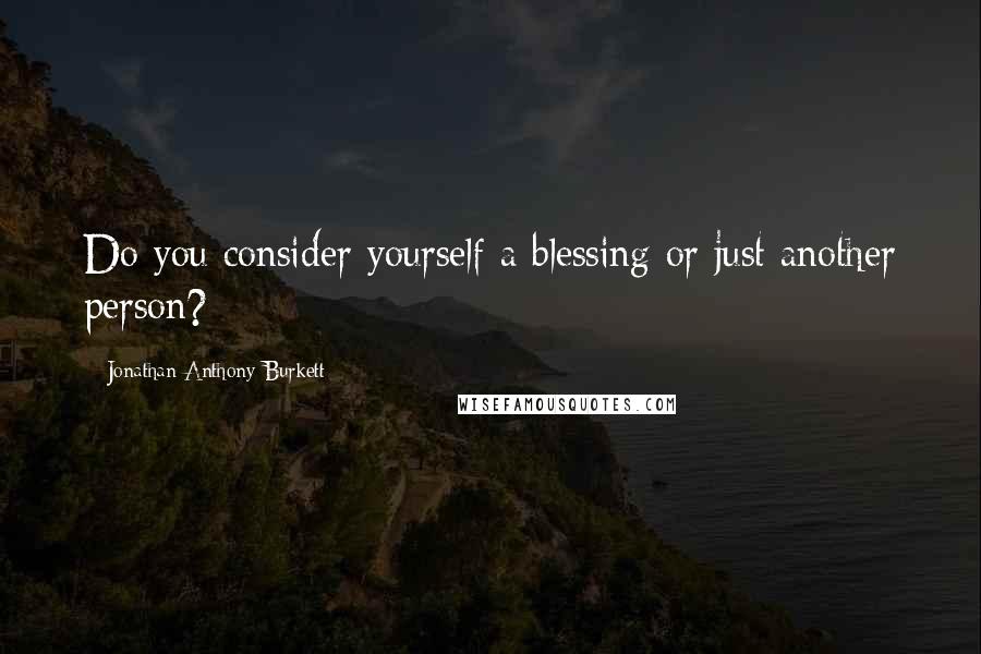 Jonathan Anthony Burkett Quotes: Do you consider yourself a blessing or just another person?