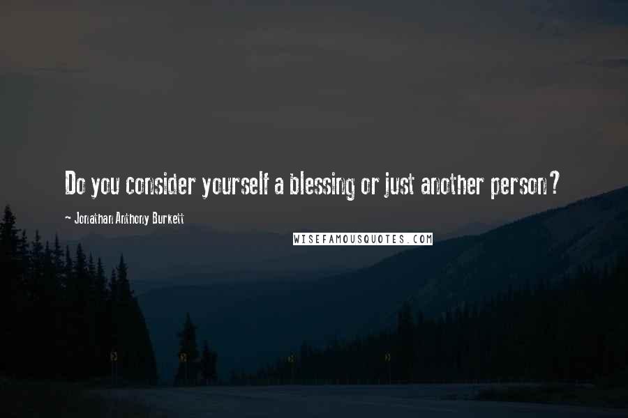 Jonathan Anthony Burkett Quotes: Do you consider yourself a blessing or just another person?