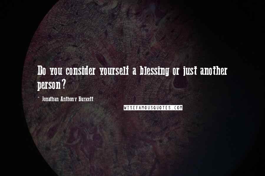 Jonathan Anthony Burkett Quotes: Do you consider yourself a blessing or just another person?