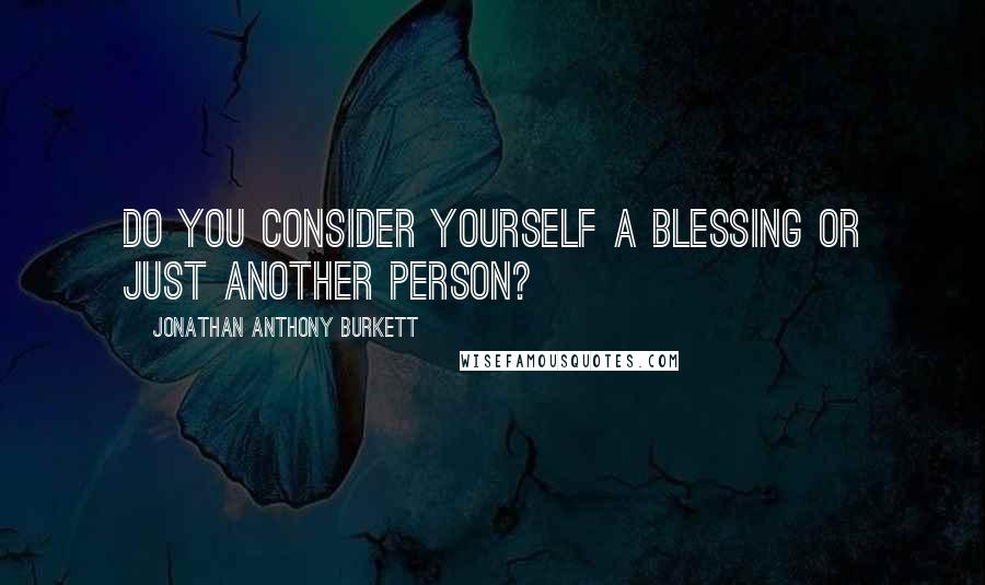 Jonathan Anthony Burkett Quotes: Do you consider yourself a blessing or just another person?