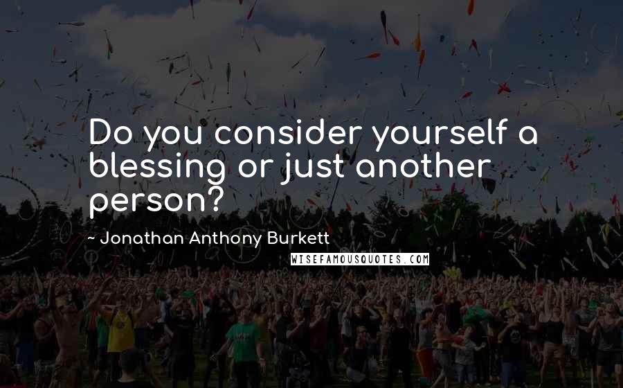 Jonathan Anthony Burkett Quotes: Do you consider yourself a blessing or just another person?