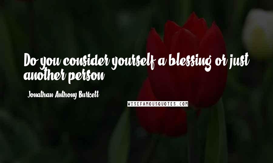 Jonathan Anthony Burkett Quotes: Do you consider yourself a blessing or just another person?