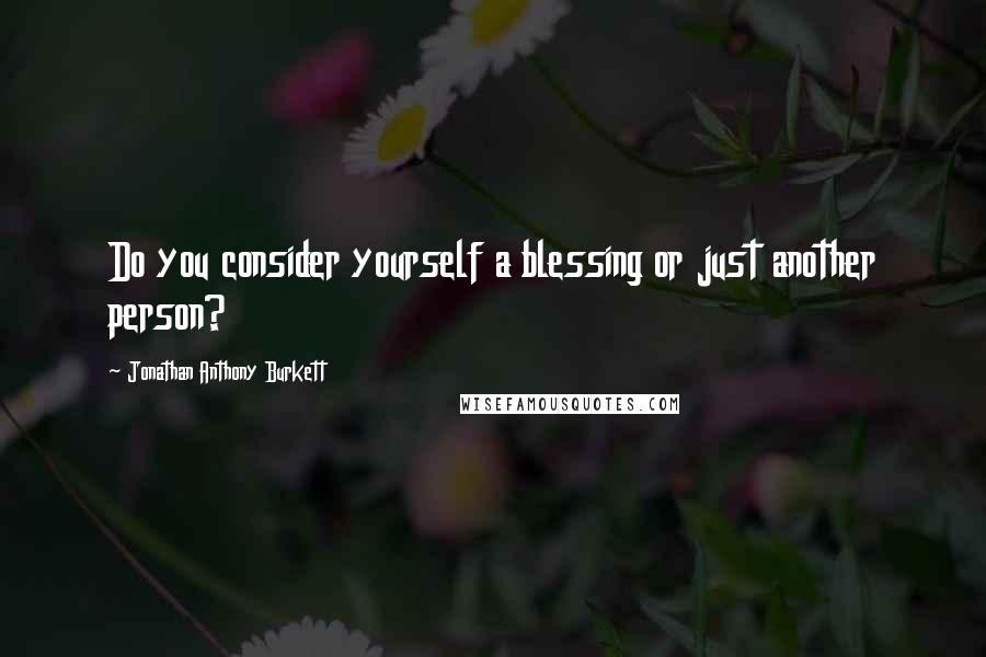 Jonathan Anthony Burkett Quotes: Do you consider yourself a blessing or just another person?