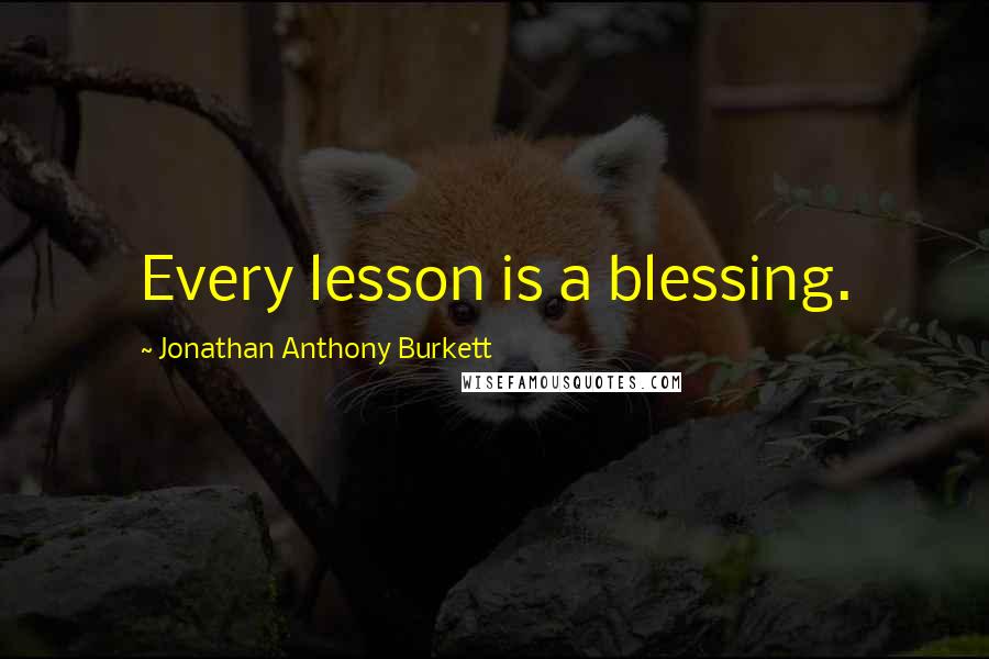 Jonathan Anthony Burkett Quotes: Every lesson is a blessing.