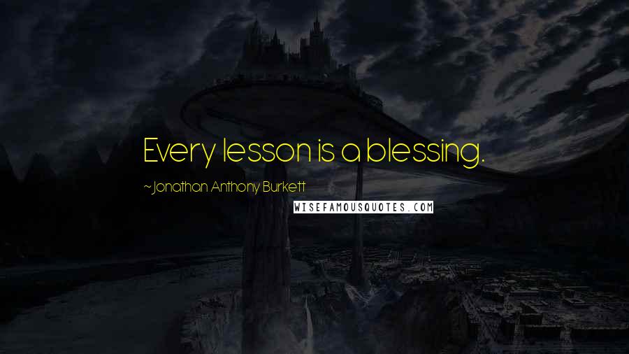 Jonathan Anthony Burkett Quotes: Every lesson is a blessing.