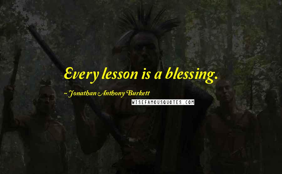 Jonathan Anthony Burkett Quotes: Every lesson is a blessing.