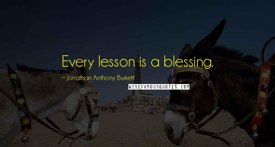 Jonathan Anthony Burkett Quotes: Every lesson is a blessing.