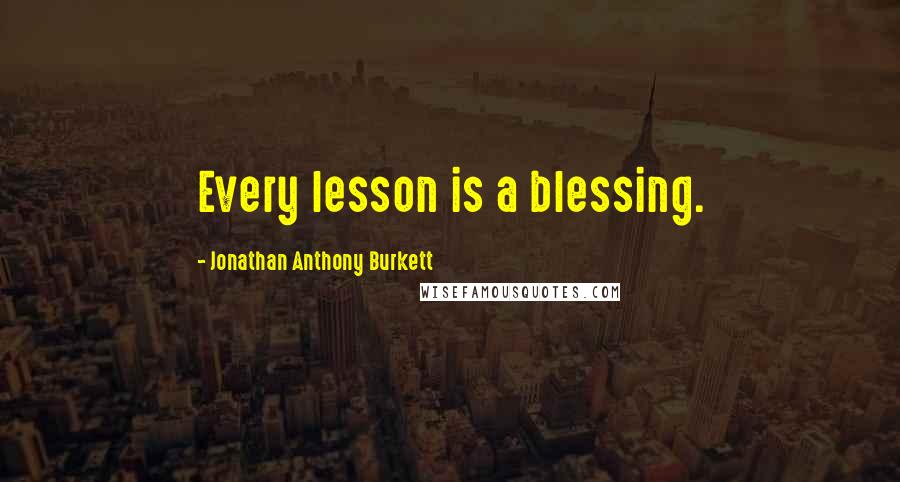 Jonathan Anthony Burkett Quotes: Every lesson is a blessing.