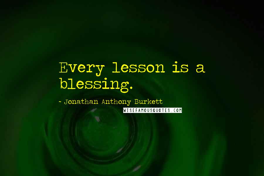 Jonathan Anthony Burkett Quotes: Every lesson is a blessing.