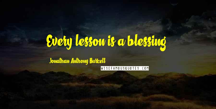 Jonathan Anthony Burkett Quotes: Every lesson is a blessing.