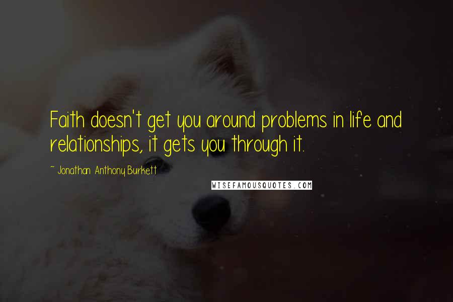 Jonathan Anthony Burkett Quotes: Faith doesn't get you around problems in life and relationships, it gets you through it.