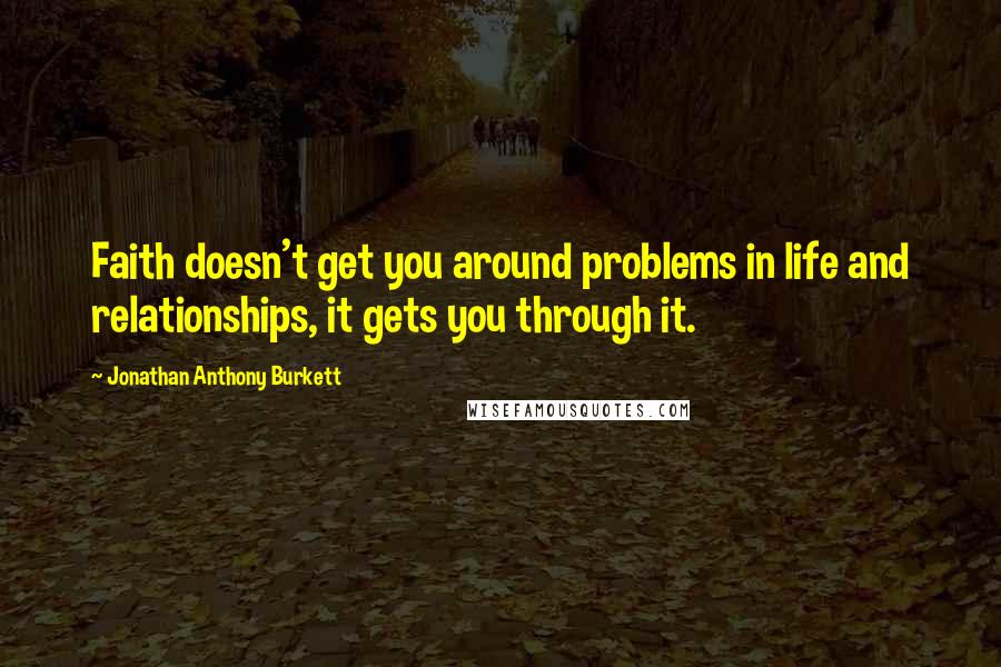 Jonathan Anthony Burkett Quotes: Faith doesn't get you around problems in life and relationships, it gets you through it.