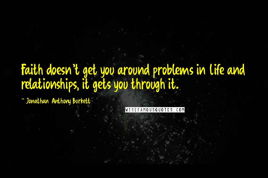 Jonathan Anthony Burkett Quotes: Faith doesn't get you around problems in life and relationships, it gets you through it.