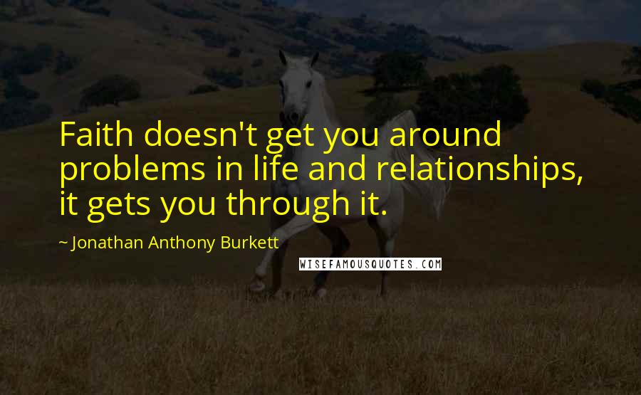 Jonathan Anthony Burkett Quotes: Faith doesn't get you around problems in life and relationships, it gets you through it.