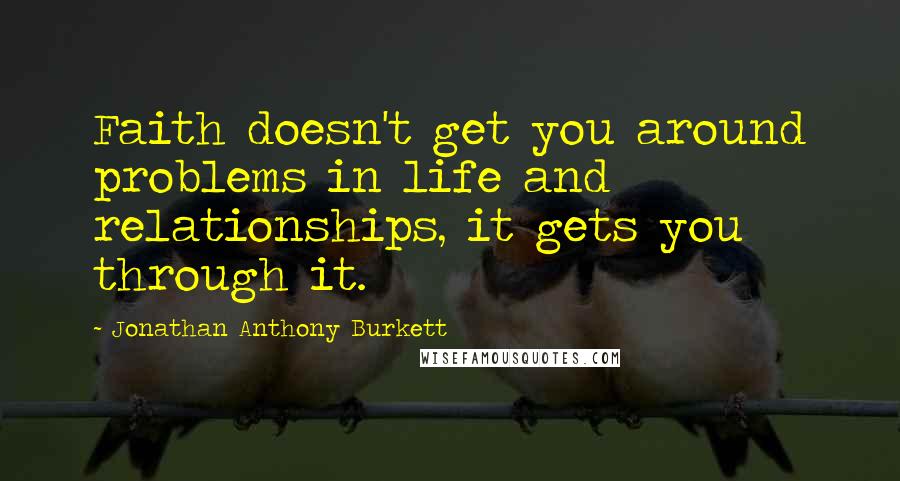 Jonathan Anthony Burkett Quotes: Faith doesn't get you around problems in life and relationships, it gets you through it.