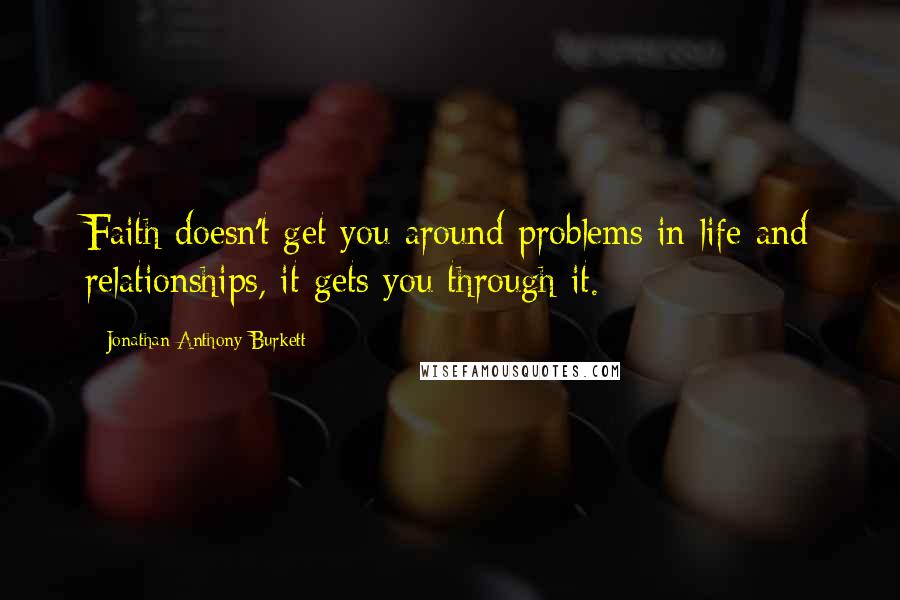 Jonathan Anthony Burkett Quotes: Faith doesn't get you around problems in life and relationships, it gets you through it.