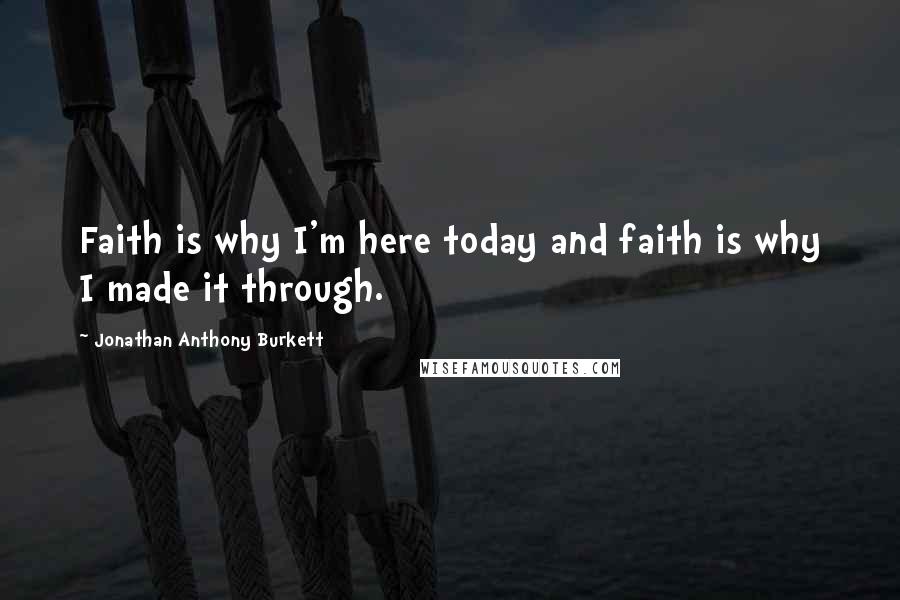 Jonathan Anthony Burkett Quotes: Faith is why I'm here today and faith is why I made it through.