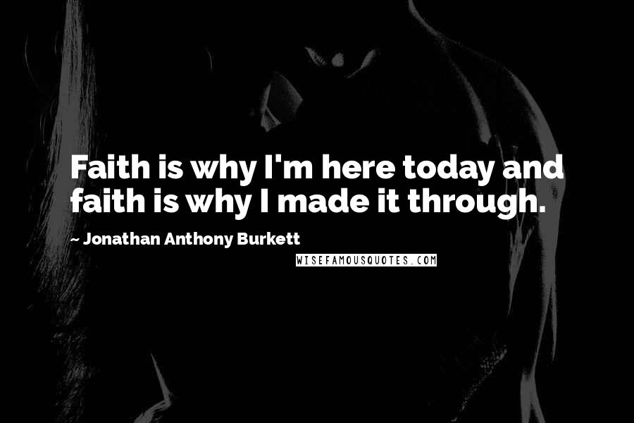 Jonathan Anthony Burkett Quotes: Faith is why I'm here today and faith is why I made it through.