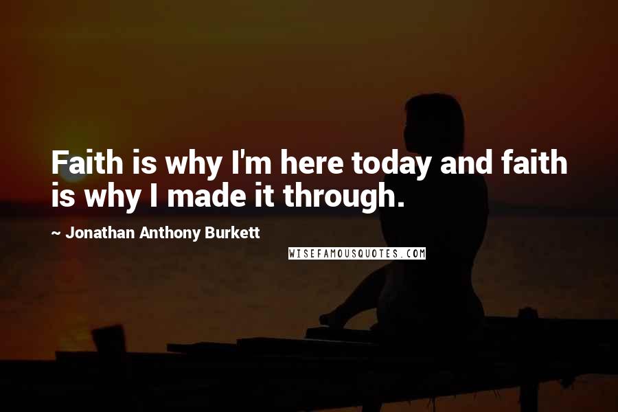 Jonathan Anthony Burkett Quotes: Faith is why I'm here today and faith is why I made it through.