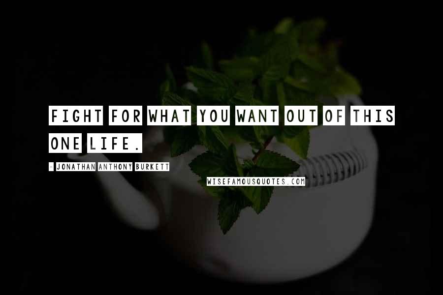 Jonathan Anthony Burkett Quotes: Fight for what you want out of this one life.