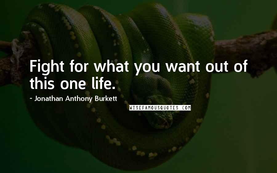 Jonathan Anthony Burkett Quotes: Fight for what you want out of this one life.