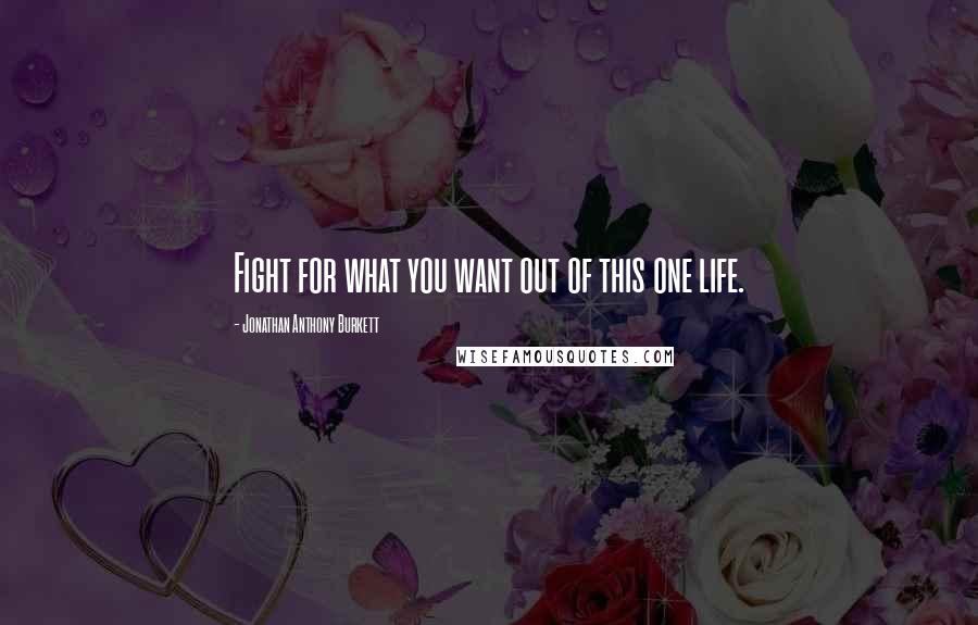 Jonathan Anthony Burkett Quotes: Fight for what you want out of this one life.