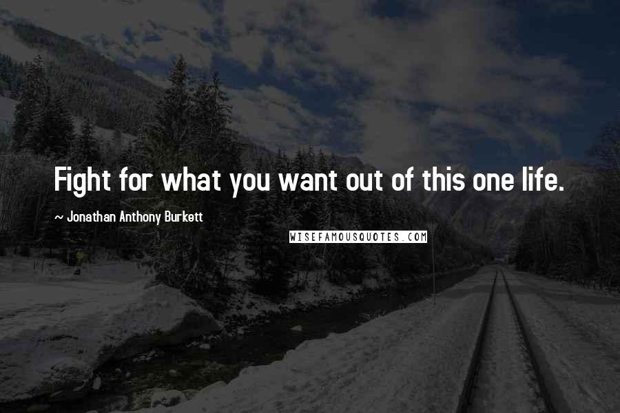 Jonathan Anthony Burkett Quotes: Fight for what you want out of this one life.