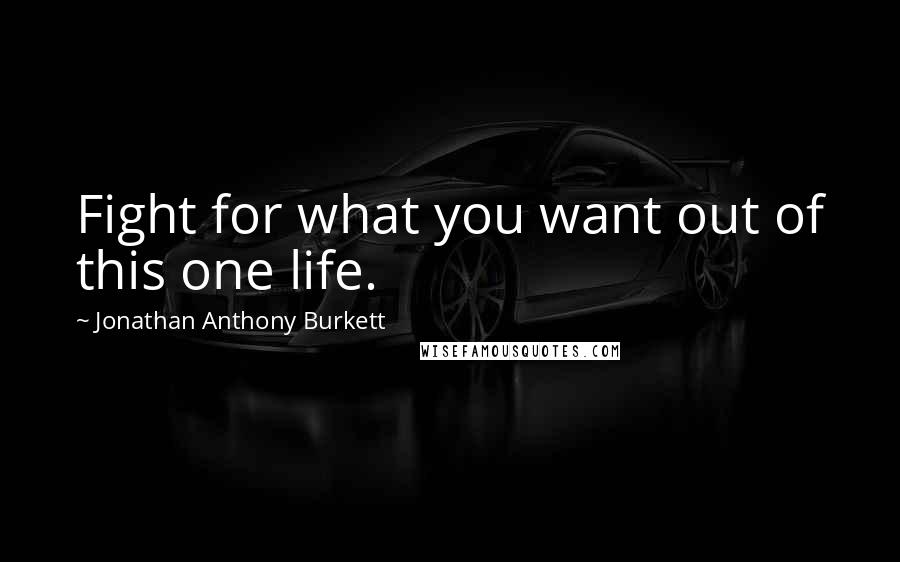 Jonathan Anthony Burkett Quotes: Fight for what you want out of this one life.