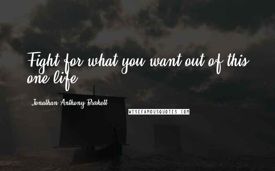 Jonathan Anthony Burkett Quotes: Fight for what you want out of this one life.