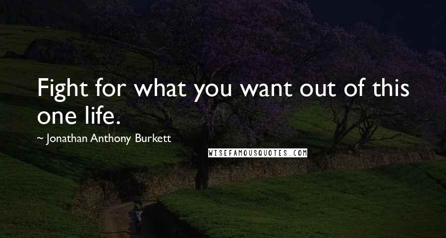 Jonathan Anthony Burkett Quotes: Fight for what you want out of this one life.