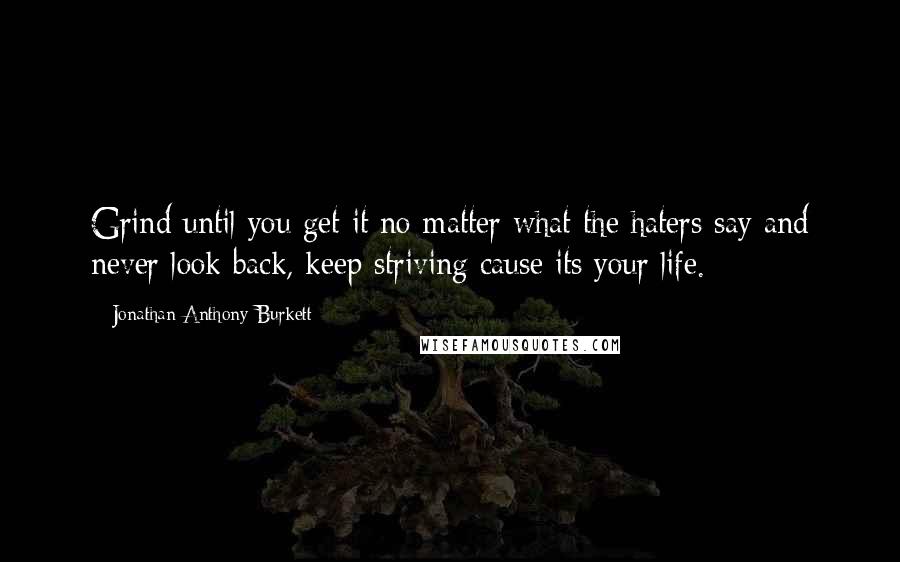 Jonathan Anthony Burkett Quotes: Grind until you get it no matter what the haters say and never look back, keep striving cause its your life.