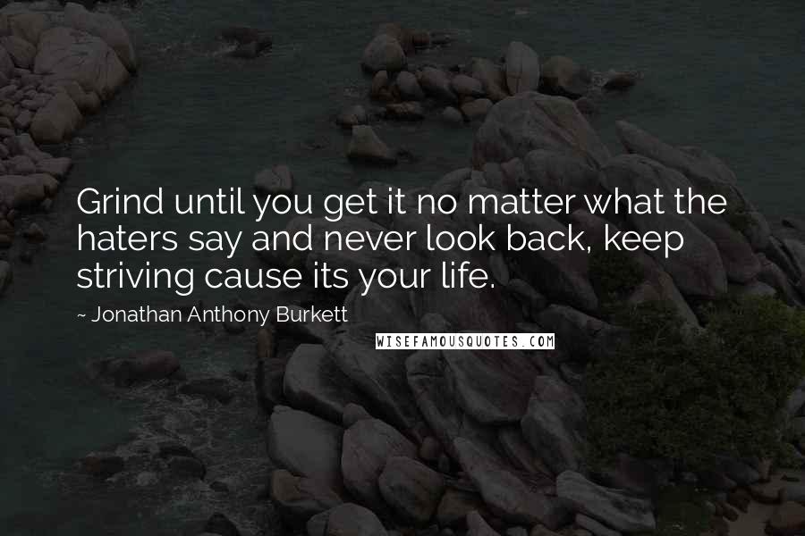 Jonathan Anthony Burkett Quotes: Grind until you get it no matter what the haters say and never look back, keep striving cause its your life.