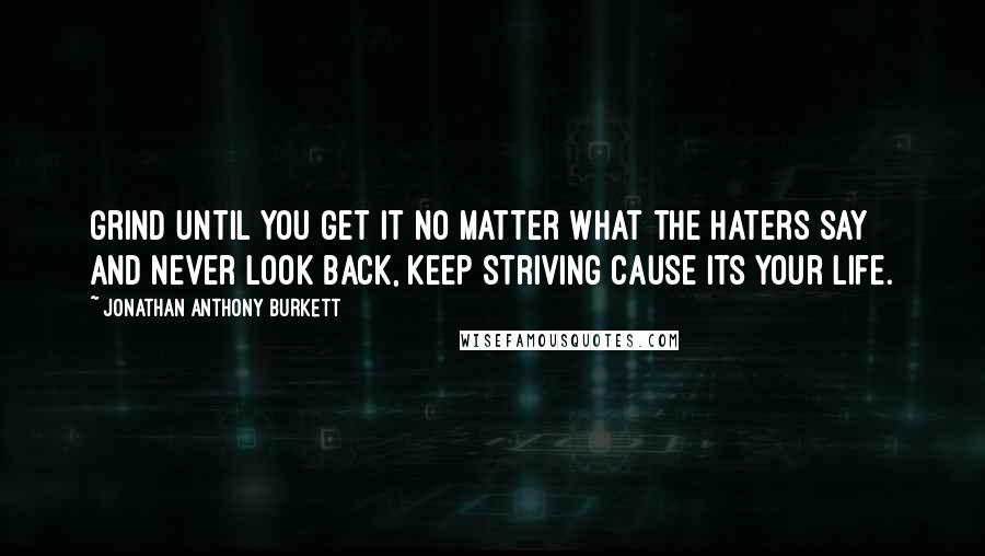 Jonathan Anthony Burkett Quotes: Grind until you get it no matter what the haters say and never look back, keep striving cause its your life.