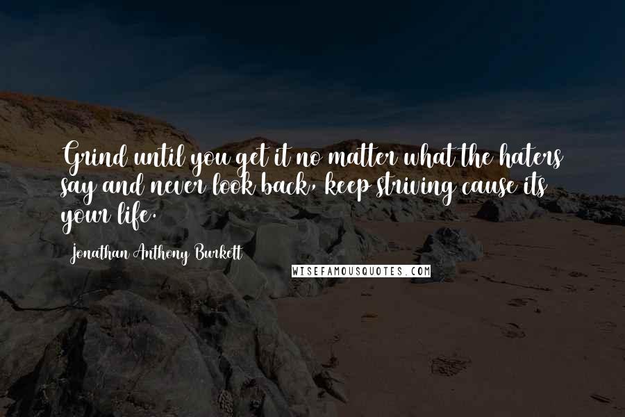 Jonathan Anthony Burkett Quotes: Grind until you get it no matter what the haters say and never look back, keep striving cause its your life.