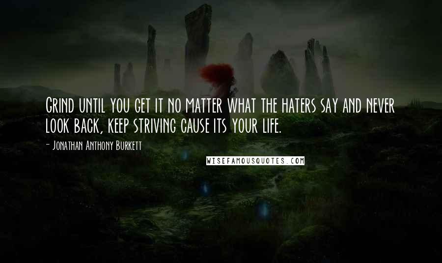 Jonathan Anthony Burkett Quotes: Grind until you get it no matter what the haters say and never look back, keep striving cause its your life.