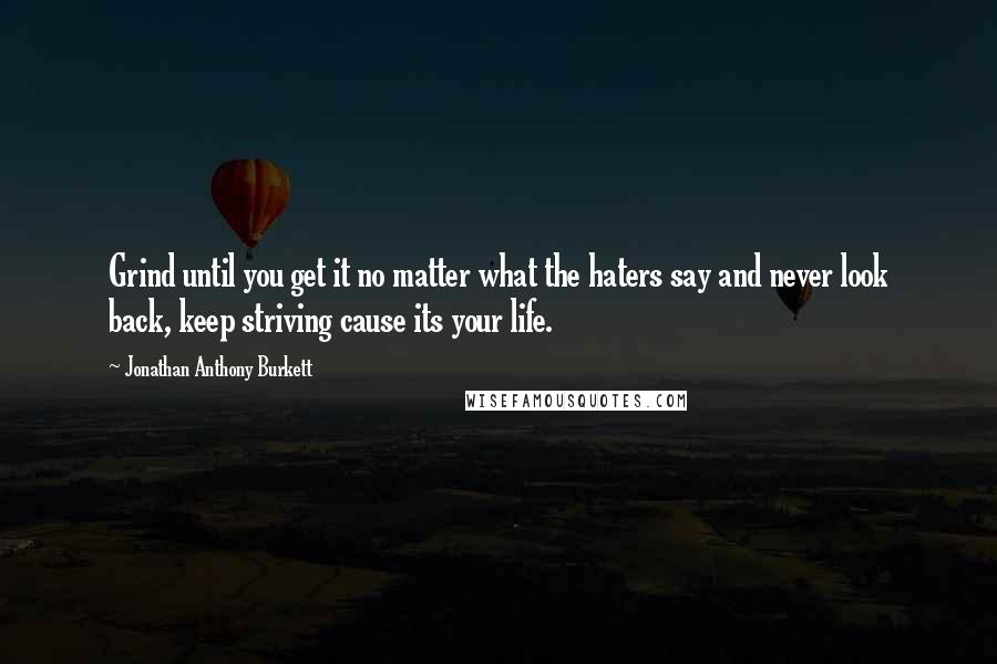 Jonathan Anthony Burkett Quotes: Grind until you get it no matter what the haters say and never look back, keep striving cause its your life.