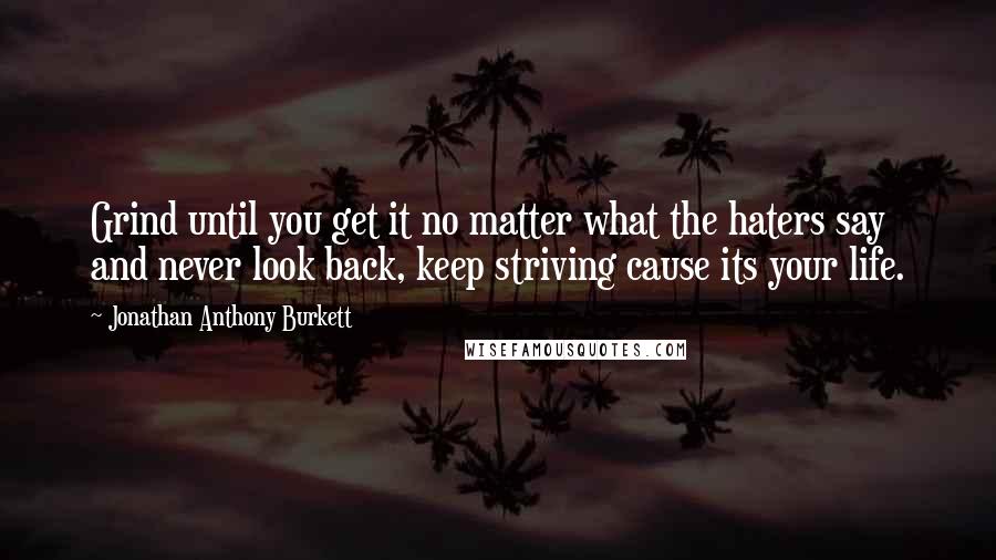 Jonathan Anthony Burkett Quotes: Grind until you get it no matter what the haters say and never look back, keep striving cause its your life.