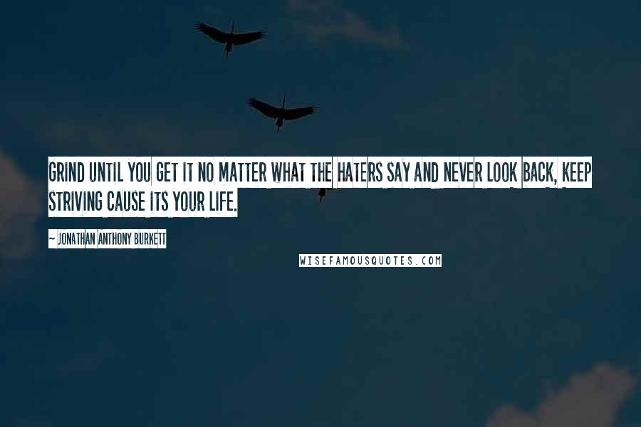 Jonathan Anthony Burkett Quotes: Grind until you get it no matter what the haters say and never look back, keep striving cause its your life.