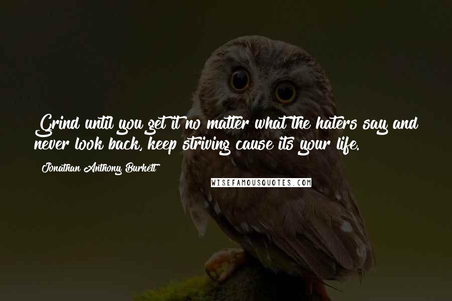 Jonathan Anthony Burkett Quotes: Grind until you get it no matter what the haters say and never look back, keep striving cause its your life.