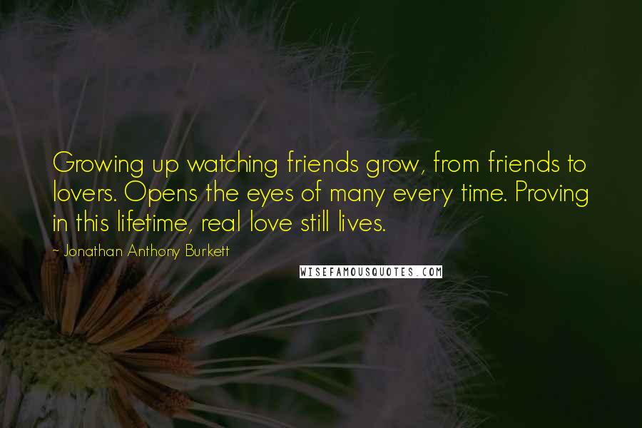 Jonathan Anthony Burkett Quotes: Growing up watching friends grow, from friends to lovers. Opens the eyes of many every time. Proving in this lifetime, real love still lives.