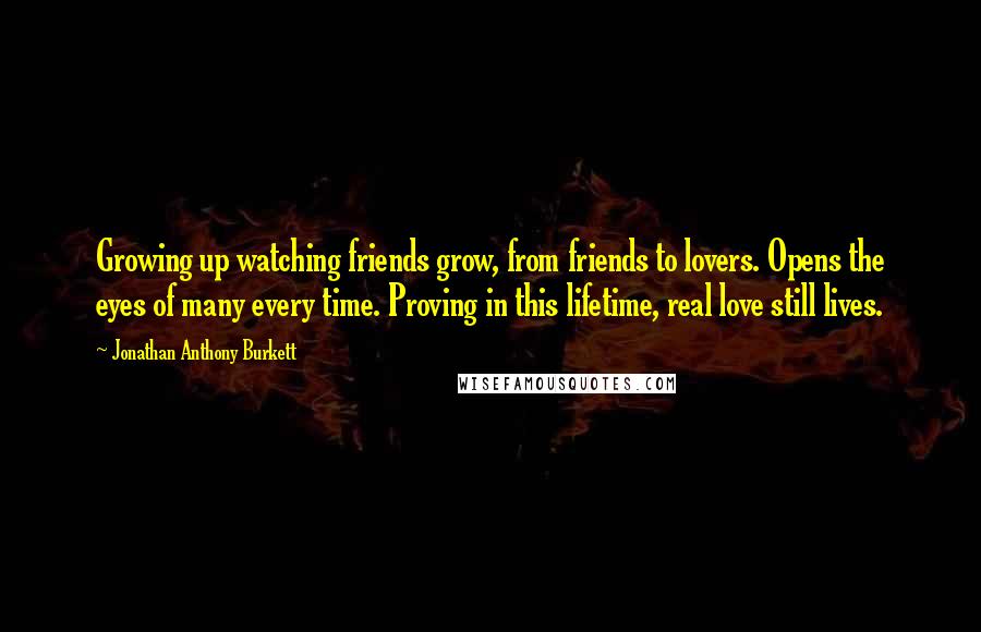 Jonathan Anthony Burkett Quotes: Growing up watching friends grow, from friends to lovers. Opens the eyes of many every time. Proving in this lifetime, real love still lives.