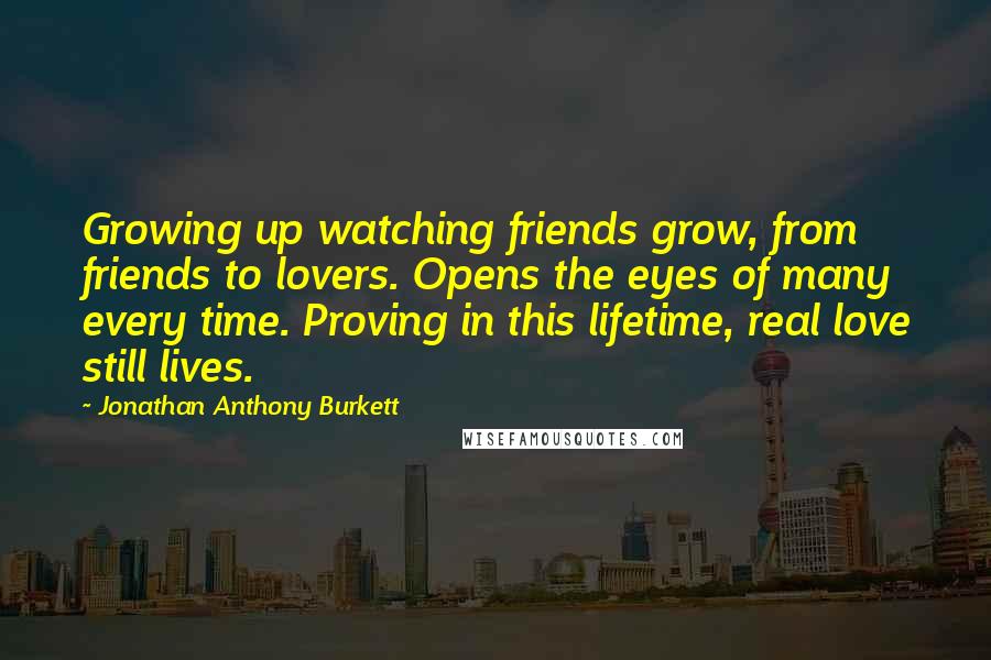 Jonathan Anthony Burkett Quotes: Growing up watching friends grow, from friends to lovers. Opens the eyes of many every time. Proving in this lifetime, real love still lives.