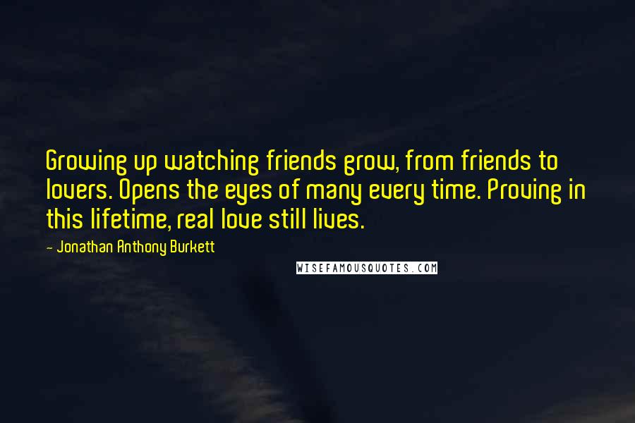 Jonathan Anthony Burkett Quotes: Growing up watching friends grow, from friends to lovers. Opens the eyes of many every time. Proving in this lifetime, real love still lives.