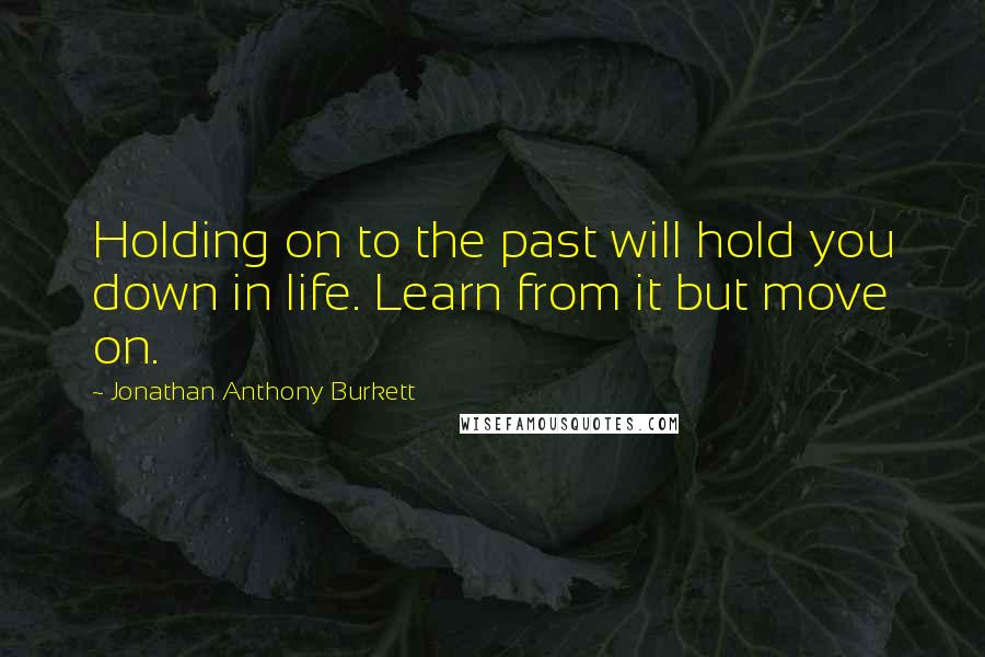 Jonathan Anthony Burkett Quotes: Holding on to the past will hold you down in life. Learn from it but move on.