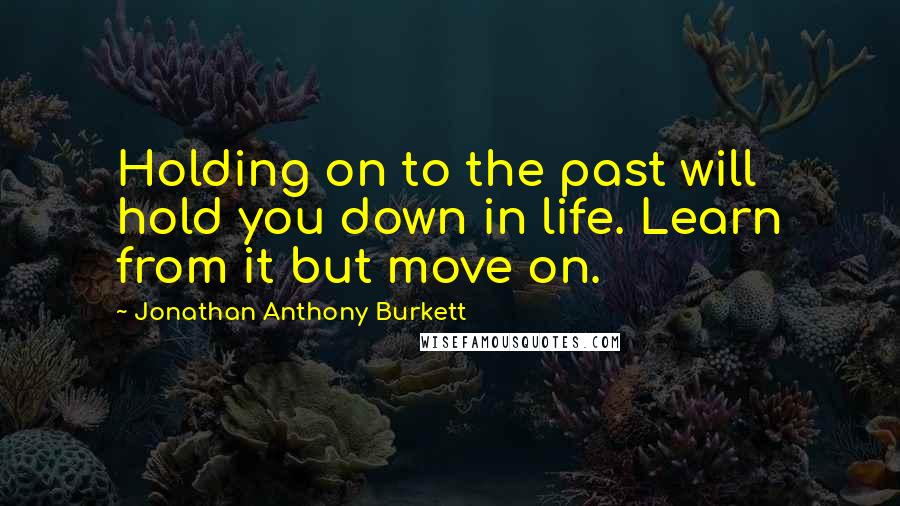 Jonathan Anthony Burkett Quotes: Holding on to the past will hold you down in life. Learn from it but move on.